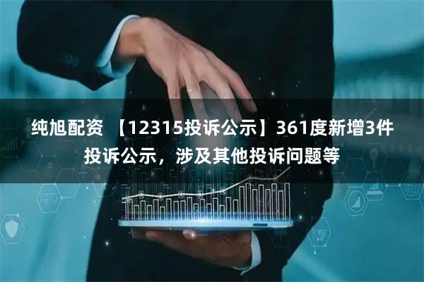 纯旭配资 【12315投诉公示】361度新增3件投诉公示，涉及其他投诉问题等