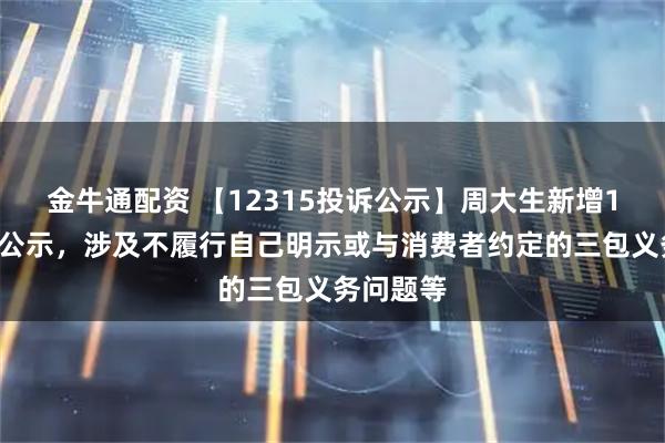 金牛通配资 【12315投诉公示】周大生新增16件投诉公示，涉及不履行自己明示或与消费者约定的三包义务问题等