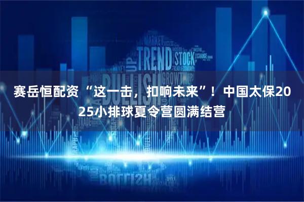 赛岳恒配资 “这一击，扣响未来”！中国太保2025小排球夏令营圆满结营