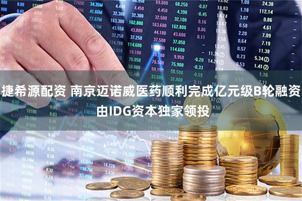 捷希源配资 南京迈诺威医药顺利完成亿元级B轮融资 由IDG资本独家领投
