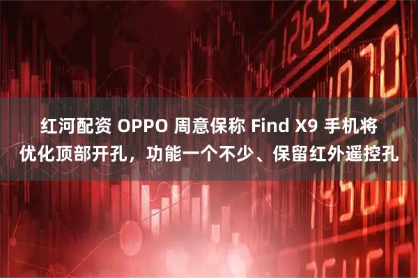红河配资 OPPO 周意保称 Find X9 手机将优化顶部开孔，功能一个不少、保留红外遥控孔