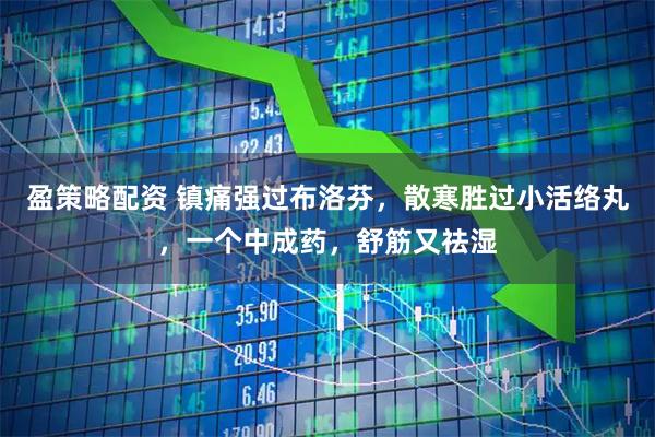 盈策略配资 镇痛强过布洛芬，散寒胜过小活络丸，一个中成药，舒筋又祛湿