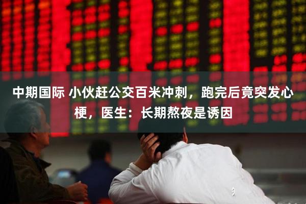 中期国际 小伙赶公交百米冲刺，跑完后竟突发心梗，医生：长期熬夜是诱因