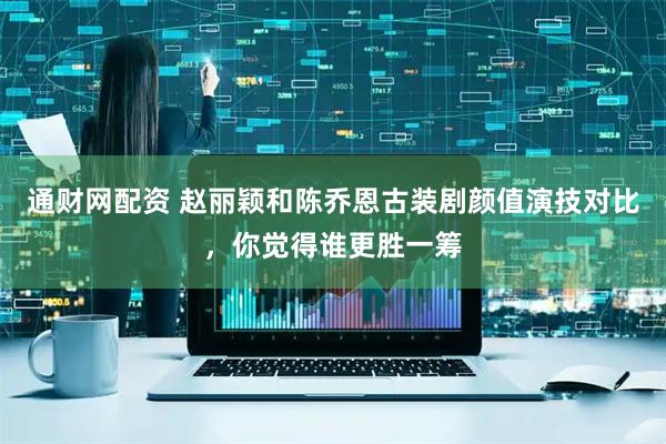 通财网配资 赵丽颖和陈乔恩古装剧颜值演技对比,你觉得谁更胜一筹