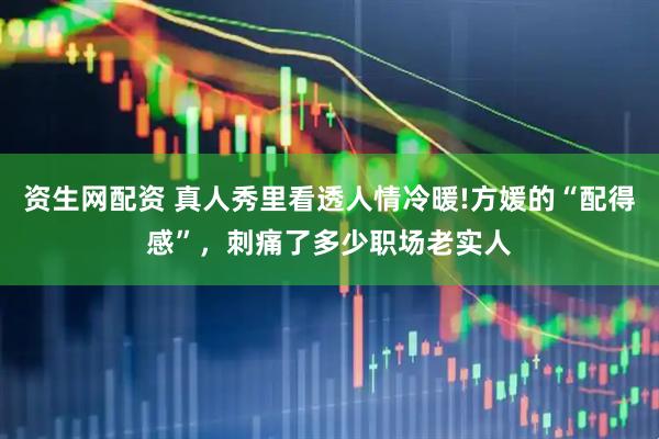 资生网配资 真人秀里看透人情冷暖!方媛的“配得感”，刺痛了多少职场老实人