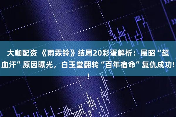 大咖配资 《雨霖铃》结局20彩蛋解析：展昭“超血汗”原因曝光，白玉堂翻转“百年宿命”复仇成功!
