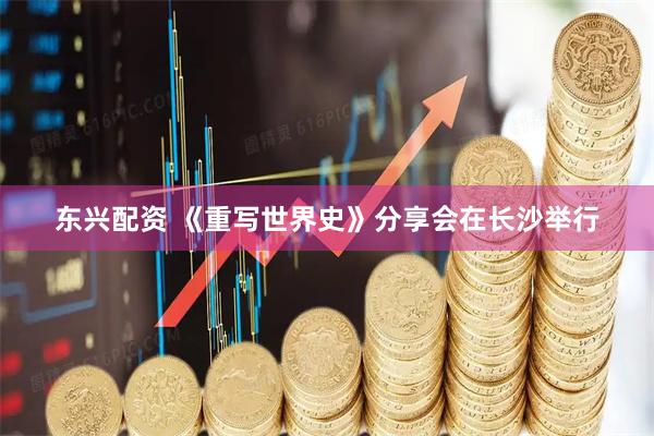 东兴配资 《重写世界史》分享会在长沙举行