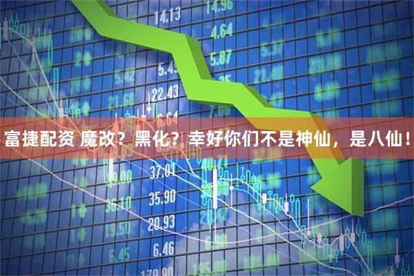 富捷配资 魔改？黑化？幸好你们不是神仙，是八仙！