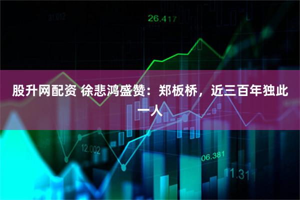 股升网配资 徐悲鸿盛赞：郑板桥，近三百年独此一人