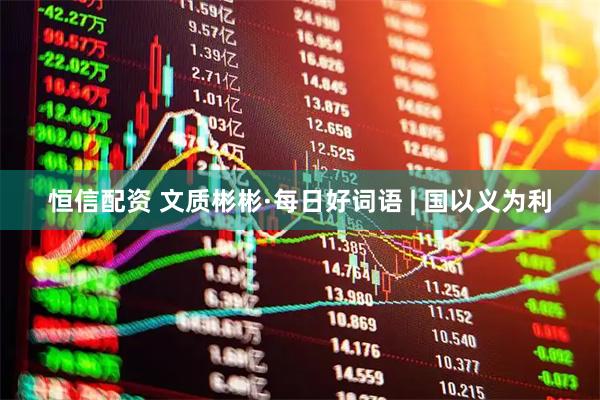 恒信配资 文质彬彬·每日好词语 | 国以义为利